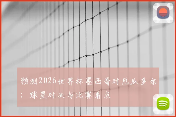 预测2026世界杯墨西哥对厄瓜多尔：球星对决与比赛看点