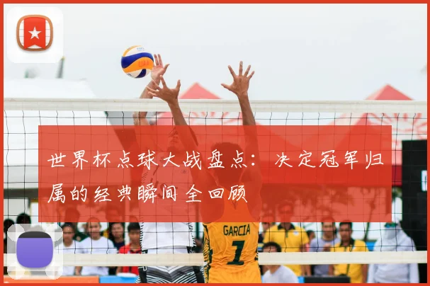 世界杯点球大战盘点：决定冠军归属的经典瞬间全回顾