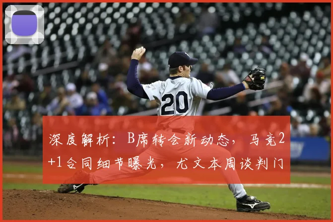 深度解析：B席转会新动态，马竞2+1合同细节曝光，尤文本周谈判门德斯是关键