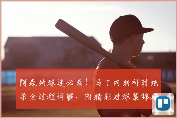 阿森纳球迷必看！马丁内利补时绝杀全过程详解，附精彩进球集锦与球迷庆祝瞬间