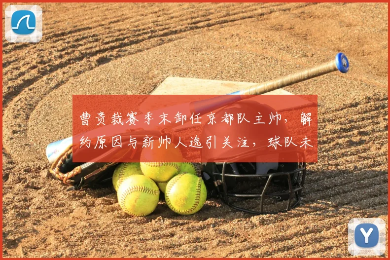 曹贵裁赛季末卸任京都队主帅，解约原因与新帅人选引关注，球队未来规划解析