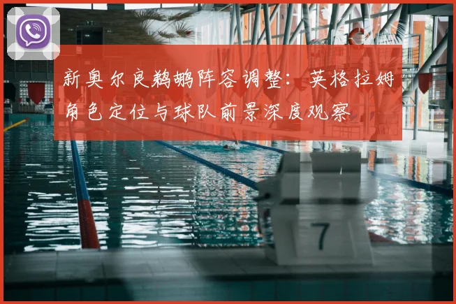 新奥尔良鹈鹕阵容调整：英格拉姆角色定位与球队前景深度观察